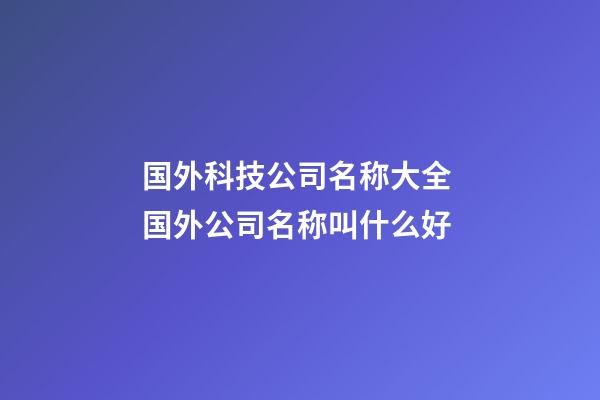国外科技公司名称大全 国外公司名称叫什么好-第1张-公司起名-玄机派
